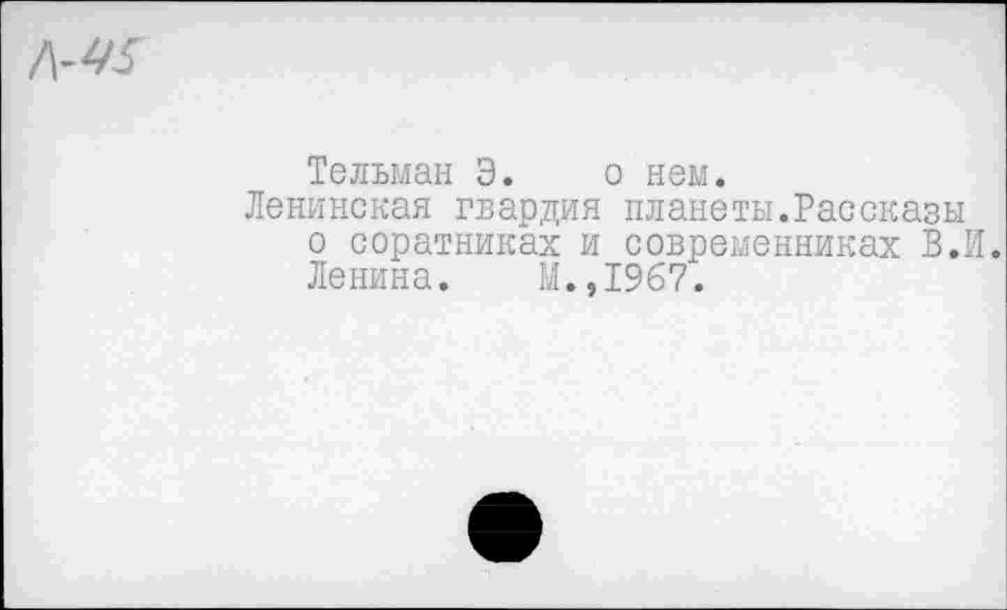 ﻿Тельман Э. о нем.
Ленинская гвардия планеты.Рассказы о соратниках и современниках В.И. Ленина. М.,1967.